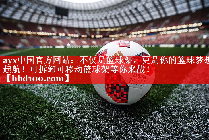 ayx中国官方网站：不仅是篮球架，更是你的篮球梦想起航！可拆卸可移动篮球架等你来战！