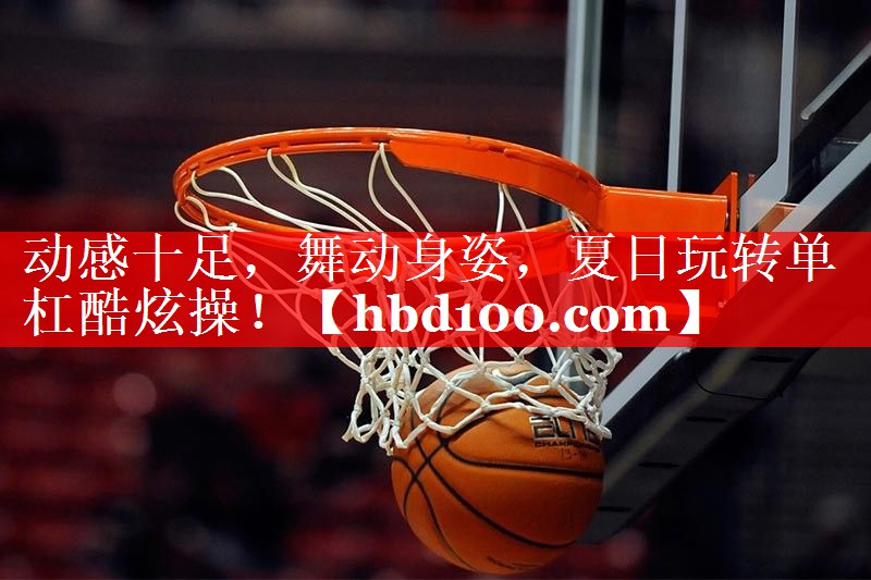 动感十足，舞动身姿，夏日玩转单杠酷炫操！