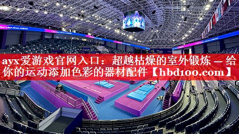 ayx爱游戏官网入口：超越枯燥的室外锻炼 — 给你的运动添加色彩的器材配件