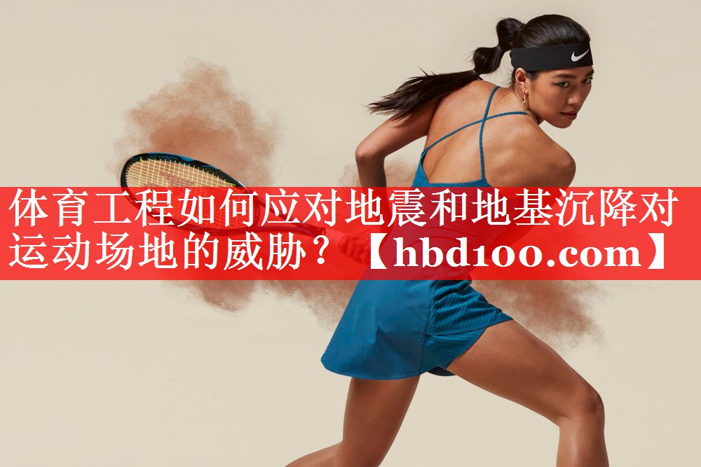 体育工程如何应对地震和地基沉降对运动场地的威胁？