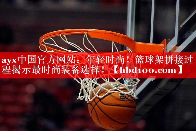 ayx中国官方网站：年轻时尚！篮球架拼接过程揭示最时尚装备选择！