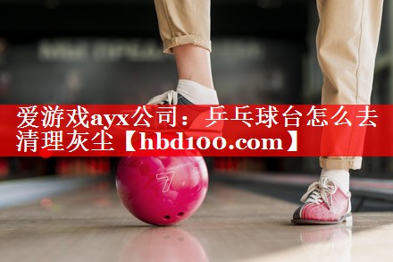 爱游戏ayx公司：乒乓球台怎么去清理灰尘