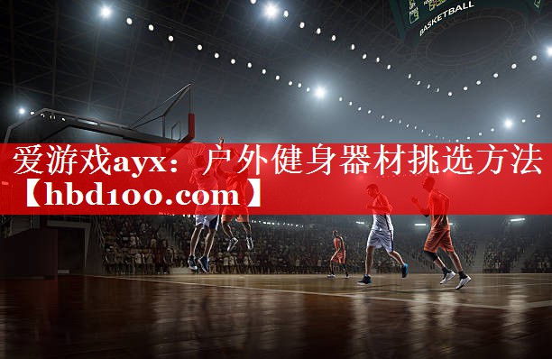 爱游戏ayx：户外健身器材挑选方法