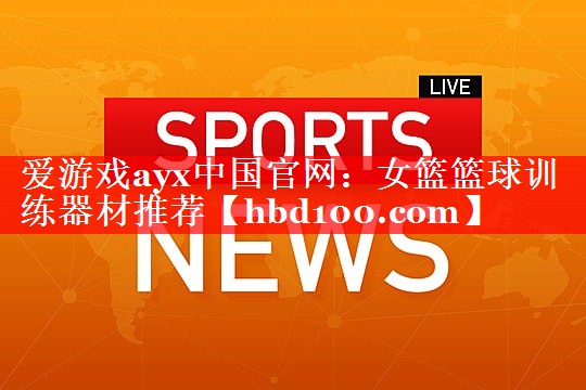爱游戏ayx中国官网：女篮篮球训练器材推荐