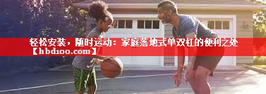 轻松安装，随时运动：家庭落地式单双杠的便利之处