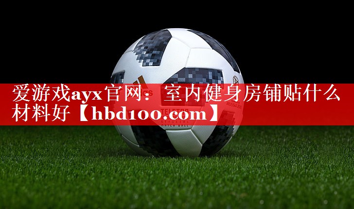 爱游戏ayx官网：室内健身房铺贴什么材料好
