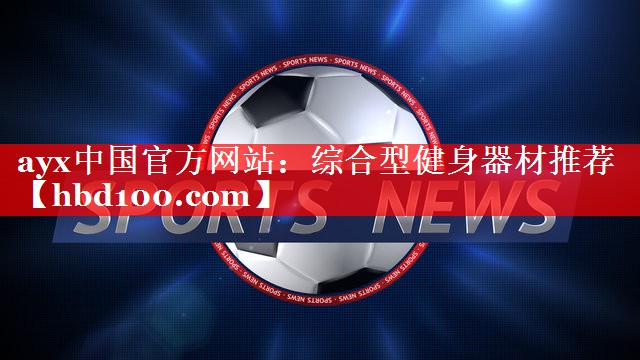ayx中国官方网站：综合型健身器材推荐