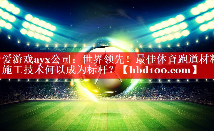 爱游戏ayx公司：世界领先！最佳体育跑道材料施工技术何以成为标杆？