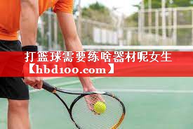 打篮球需要练啥器材呢女生 打篮球需要练啥器材呢女生
