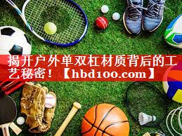 揭开户外单双杠材质背后的工艺秘密! 揭开户外单双杠材质背后的工艺秘密!
