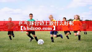 乒乓球台边上放什么好呢 乒乓球台边上放什么好呢
