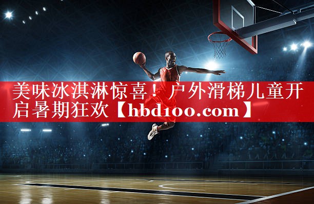 美味冰淇淋惊喜!户外滑梯儿童开启暑期狂欢 美味冰淇淋惊喜!户外滑梯儿童开启暑期狂欢