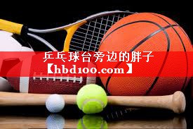 乒乓球台旁边的胖子 乒乓球台旁边的胖子