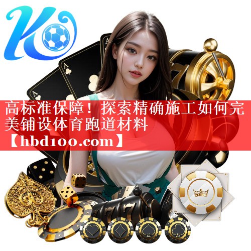 高标准保障!探索精确施工如何完美铺设体育跑道材料 高标准保障!探索精确施工如何完美铺设体育跑道材料