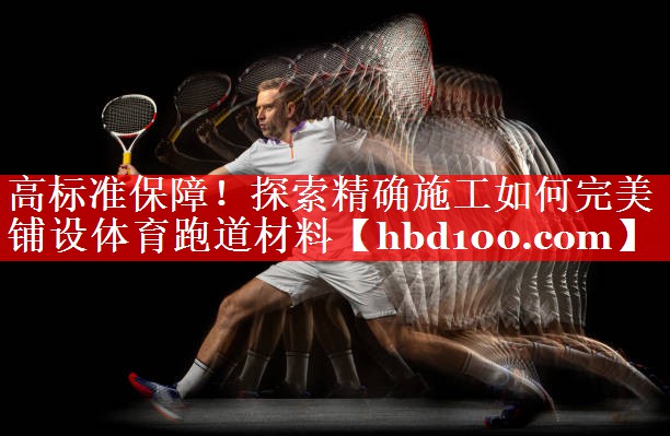 高标准保障!探索精确施工如何完美铺设体育跑道材料 高标准保障!探索精确施工如何完美铺设体育跑道材料