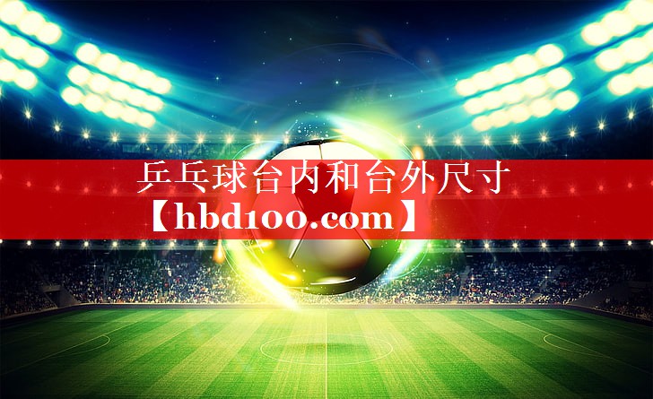 乒乓球台内和台外尺寸 乒乓球台内和台外尺寸