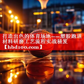 打造出色的体育场地——塑胶跑道材料研磨工艺流程实战秘笈 打造出色的体育场地——塑胶跑道材料研磨工艺流程实战秘笈