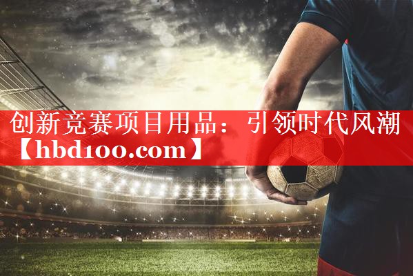 创新竞赛项目用品:引领时代风潮 创新竞赛项目用品:引领时代风潮