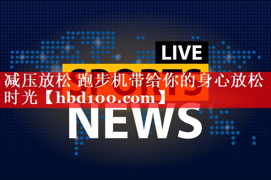减压放松 跑步机带给你的身心放松时光 减压放松 跑步机带给你的身心放松时光