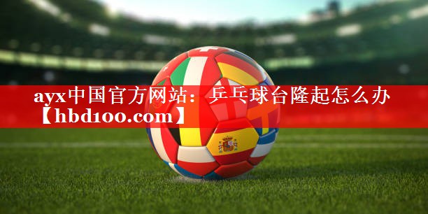 乒乓球台隆起怎么办 乒乓球台隆起怎么办