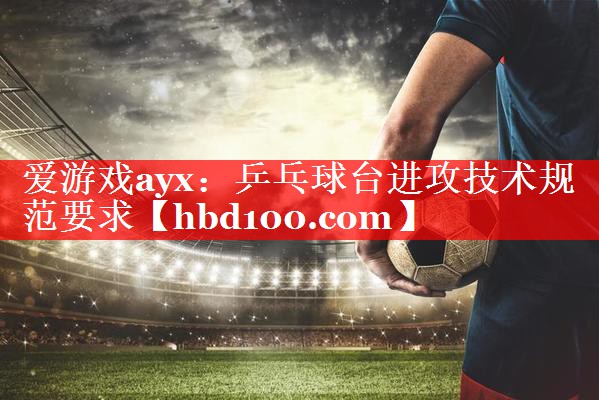 乒乓球台进攻技术规范要求 乒乓球台进攻技术规范要求