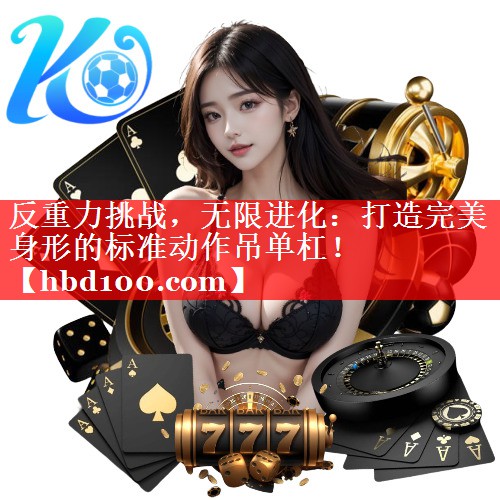 反重力挑战,无限进化:打造完美身形的标准动作吊单杠! 反重力挑战,无限进化:打造完美身形的标准动作吊单杠!