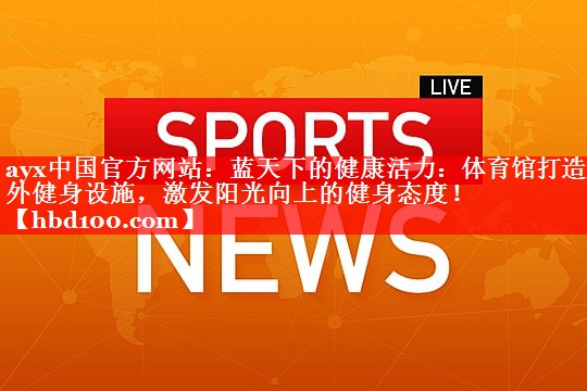 蓝天下的健康活力:体育馆打造室外健身设施,激发阳光向上的健身态度! 蓝天下的健康活力:体育馆打造室外健身设施,激发阳光向上的健身态度!