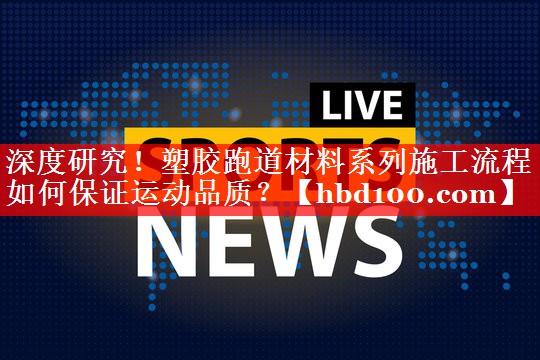 深度研究!塑胶跑道材料系列施工流程如何保证运动品质? 深度研究!塑胶跑道材料系列施工流程如何保证运动品质?