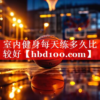 室内健身每天练多久比较好 室内健身每天练多久比较好