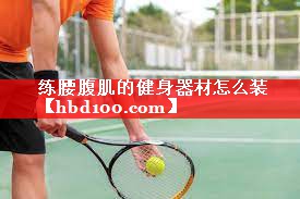 练腰腹肌的健身器材怎么装 练腰腹肌的健身器材怎么装