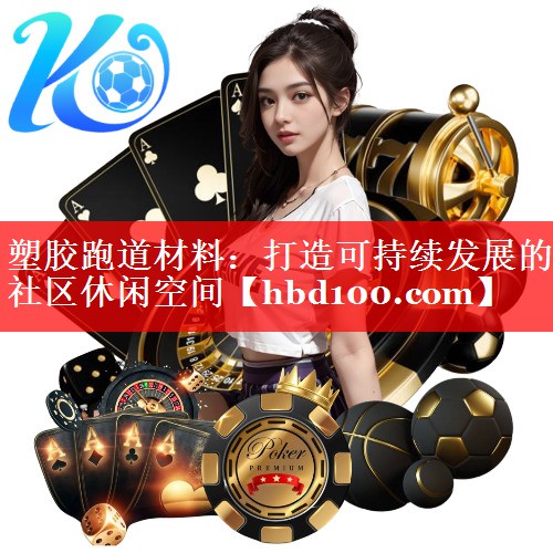 塑胶跑道材料:打造可持续发展的社区休闲空间 塑胶跑道材料:打造可持续发展的社区休闲空间