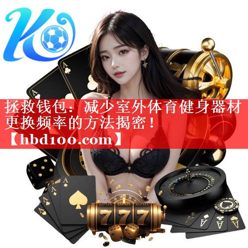 拯救钱包:减少室外体育健身器材更换频率的方法揭密! 拯救钱包:减少室外体育健身器材更换频率的方法揭密!