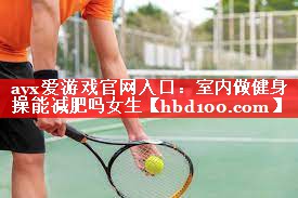 室内做健身操能减肥吗女生 室内做健身操能减肥吗女生