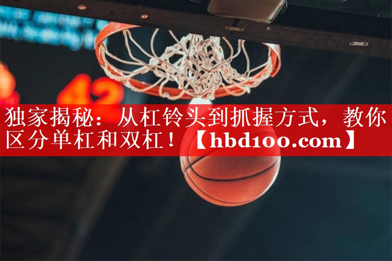 独家揭秘:从杠铃头到抓握方式,教你区分单杠和双杠! 独家揭秘:从杠铃头到抓握方式,教你区分单杠和双杠!