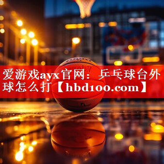 乒乓球台外球怎么打 乒乓球台外球怎么打