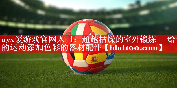 超越枯燥的室外锻炼 — 给你的运动添加色彩的器材配件