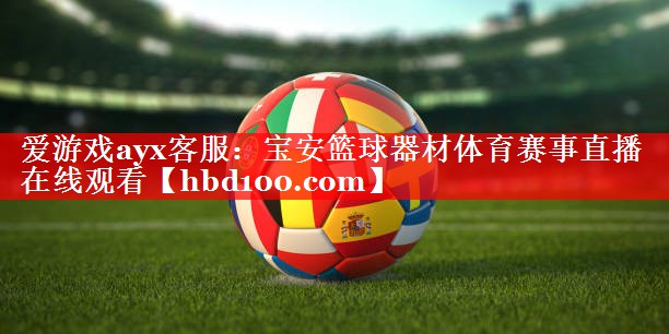 爱游戏ayx客服：宝安篮球器材体育赛事直播在线观看