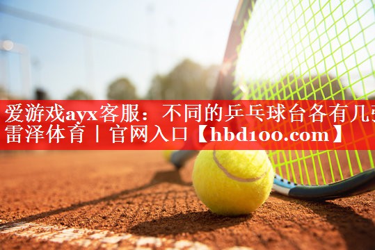 爱游戏ayx客服：不同的乒乓球台各有几张雷泽体育｜官网入口