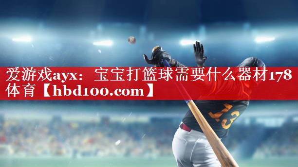 爱游戏ayx：宝宝打篮球需要什么器材178体育