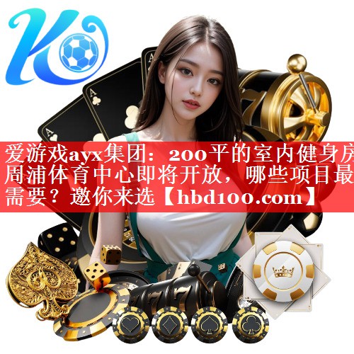 爱游戏ayx集团：200平的室内健身房周浦体育中心即将开放，哪些项目最需要？邀你来选