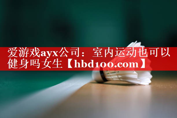 爱游戏ayx公司：室内运动也可以健身吗女生