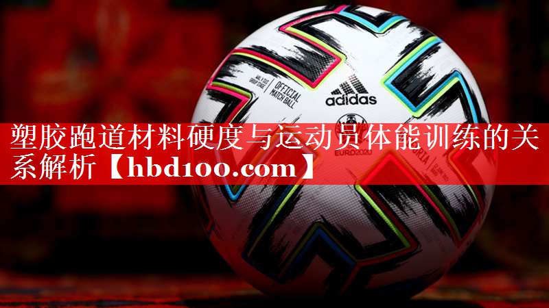 塑胶跑道材料硬度与运动员体能训练的关系解析 塑胶跑道材料硬度与运动员体能训练的关系解析